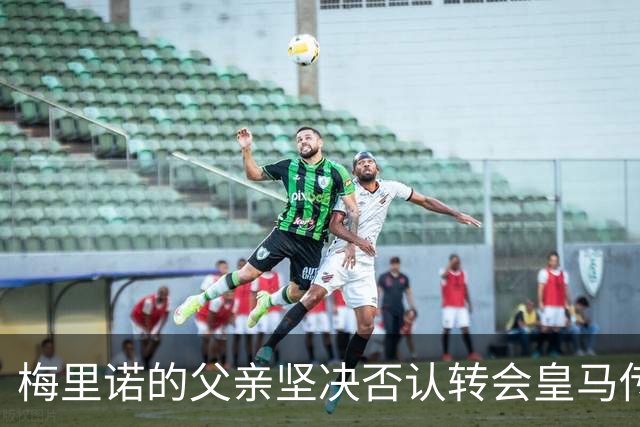 梅里诺的父亲坚决否认转会皇马传闻，称其为世界级球员